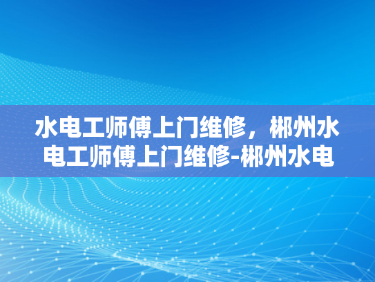 水电工师傅上门维修，郴州水电工师傅上门维修-郴州水电工师傅上门维修服务，专业解决水电问题
