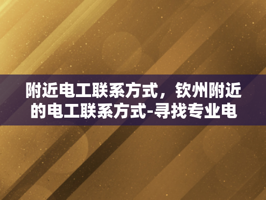 附近电工联系方式，钦州附近的电工联系方式-寻找专业电工服务？钦州附近有您需要的联系方式