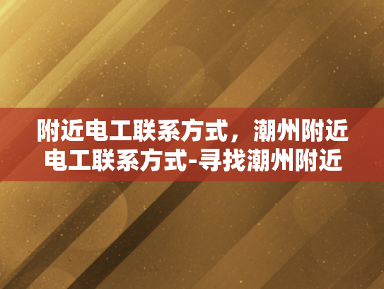 附近电工联系方式，潮州附近电工联系方式-寻找潮州附近电工的实用指南