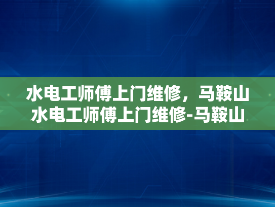 水电工师傅上门维修，马鞍山水电工师傅上门维修-马鞍山水电工师傅上门维修服务