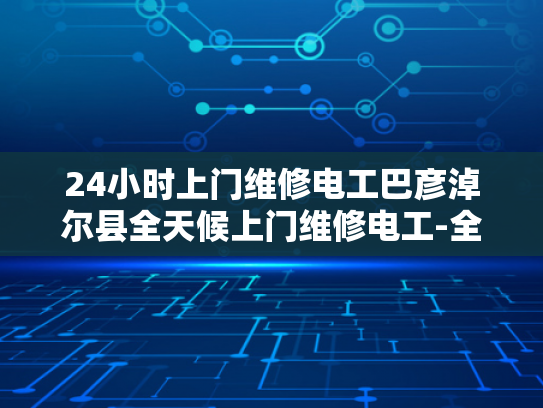 24小时上门维修电工巴彦淖尔县全天候上门维修电工-全天候服务，24小时上门维修电工巴彦淖尔县