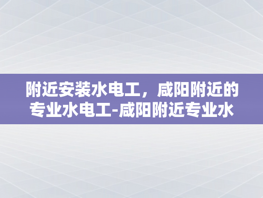 附近安装水电工，咸阳附近的专业水电工-咸阳附近专业水电工服务，确保您的家居安全