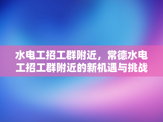 水电工招工群附近，常德水电工招工群附近的新机遇与挑战-常德水电工招工群附近，新机遇与挑战的交响曲