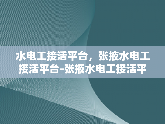 水电工接活平台，张掖水电工接活平台-张掖水电工接活平台，打造高效水电工服务新生态