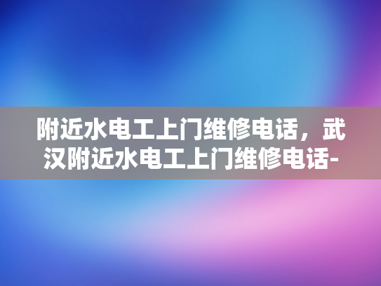 附近水电工上门维修电话，武汉附近水电工上门维修电话-武汉附近水电维修服务指南