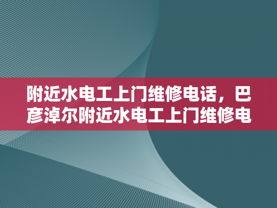 附近水电工上门维修电话，巴彦淖尔附近水电工上门维修电话-巴彦淖尔附近水电工上门维修电话