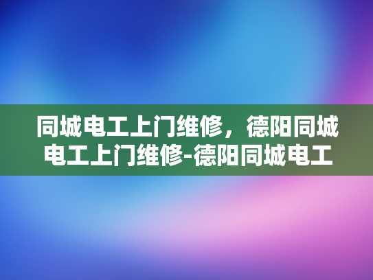 同城电工上门维修，德阳同城电工上门维修-德阳同城电工上门维修服务—快速响应，专业高效