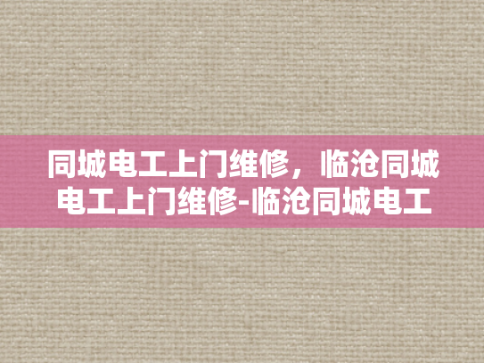 同城电工上门维修，临沧同城电工上门维修-临沧同城电工上门维修服务