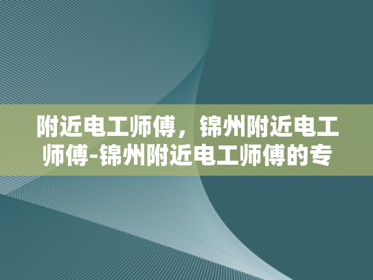 附近电工师傅，锦州附近电工师傅-锦州附近电工师傅的专业技能与服务