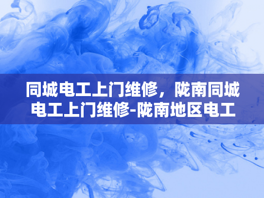 同城电工上门维修，陇南同城电工上门维修-陇南地区电工服务新体验，同城上门维修服务