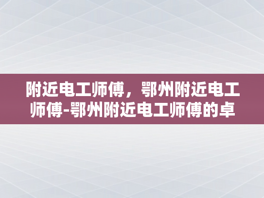 附近电工师傅，鄂州附近电工师傅-鄂州附近电工师傅的卓越服务