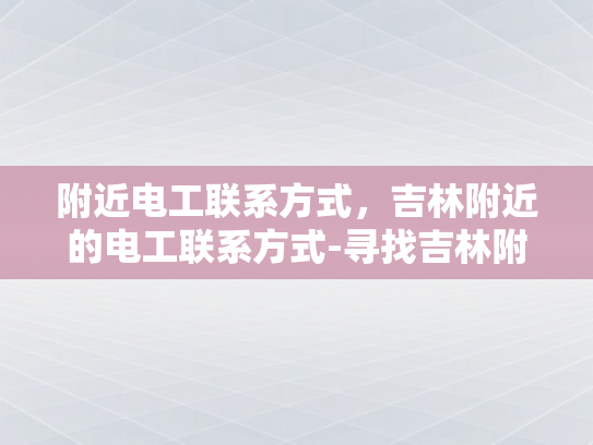 附近电工联系方式，吉林附近的电工联系方式-寻找吉林附近电工的实用指南