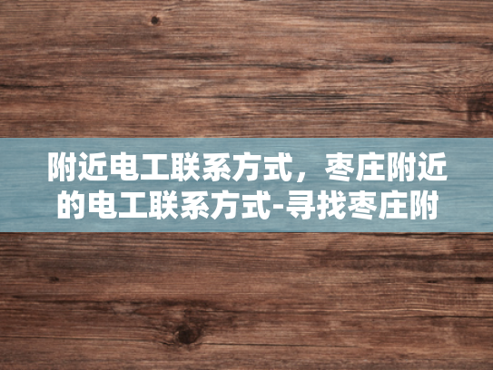附近电工联系方式，枣庄附近的电工联系方式-寻找枣庄附近可靠的电工服务