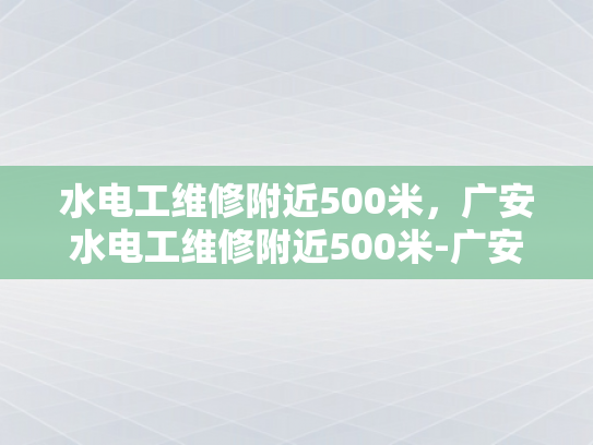 水电工维修附近500米，广安水电工维修附近500米-广安水电工维修服务，500米范围内，快速响应与专业保障