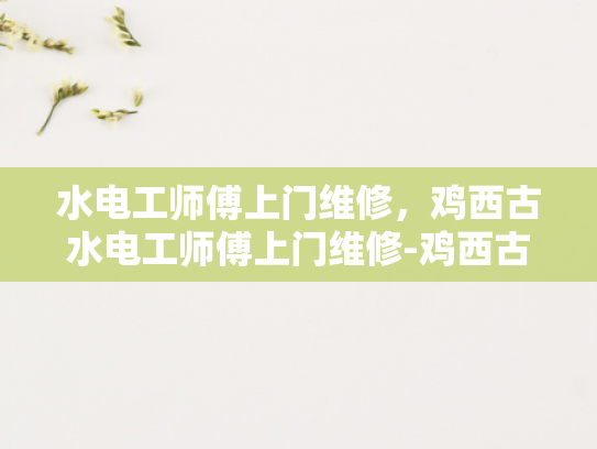 水电工师傅上门维修，鸡西古水电工师傅上门维修-鸡西古水电工师傅上门维修服务