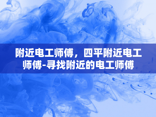 附近电工师傅，四平附近电工师傅-寻找附近的电工师傅