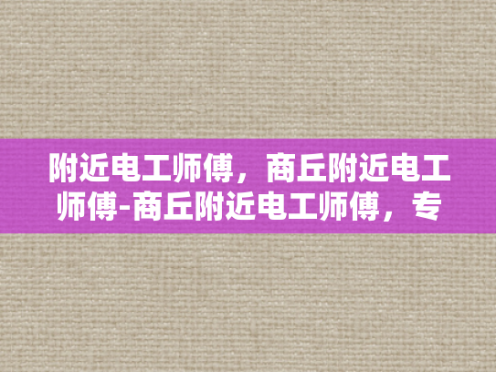 附近电工师傅，商丘附近电工师傅-商丘附近电工师傅，专业服务，安全有保障