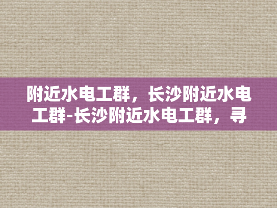 附近水电工群，长沙附近水电工群-长沙附近水电工群，寻找专业服务，保障家庭与商业安全