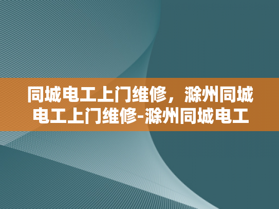 同城电工上门维修，滁州同城电工上门维修-滁州同城电工上门维修服务