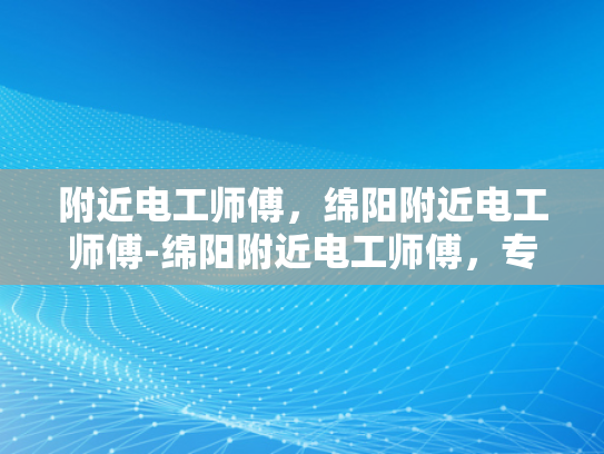 附近电工师傅，绵阳附近电工师傅-绵阳附近电工师傅，专业与热情的完美结合