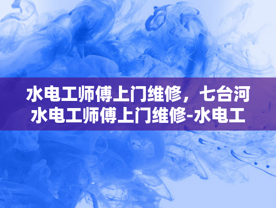 水电工师傅上门维修，七台河水电工师傅上门维修-水电工师傅上门维修，七台河水电工师傅上门维修