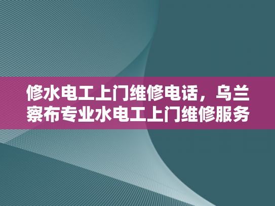 修水电工上门维修电话，乌兰察布专业水电工上门维修服务电话-乌兰察布专业水电工上门维修服务