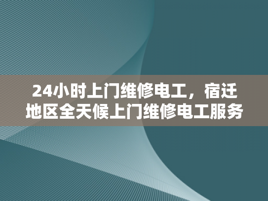 24小时上门维修电工，宿迁地区全天候上门维修电工服务-宿迁地区全天候上门维修电工服务