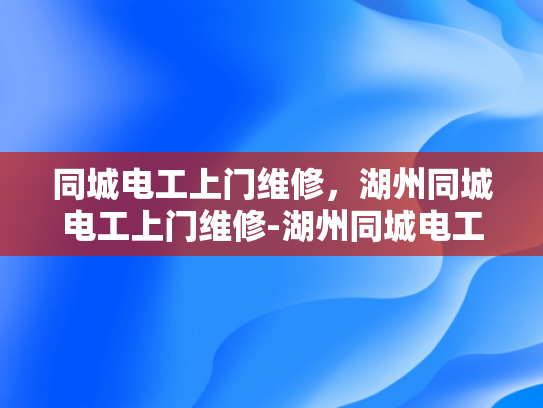 同城电工上门维修，湖州同城电工上门维修-湖州同城电工上门维修服务