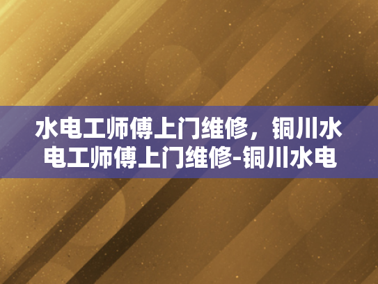 水电工师傅上门维修，铜川水电工师傅上门维修-铜川水电工师傅上门维修服务