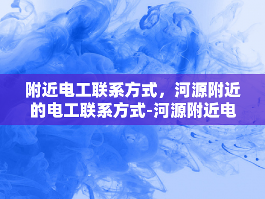 附近电工联系方式，河源附近的电工联系方式-河源附近电工联系方式