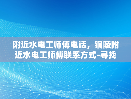 附近水电工师傅电话，铜陵附近水电工师傅联系方式-寻找铜陵附近水电工师傅的实用指南