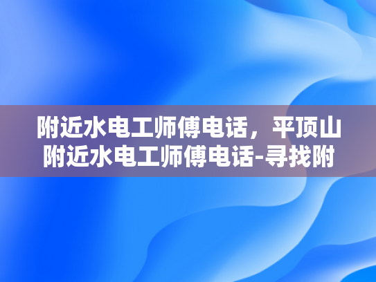 附近水电工师傅电话，平顶山附近水电工师傅电话-寻找附近的水电工师傅
