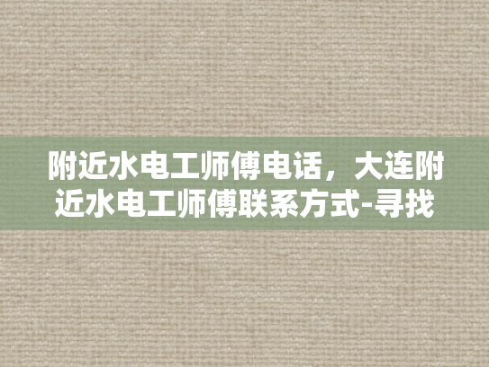附近水电工师傅电话，大连附近水电工师傅联系方式-寻找大连附近水电工师傅的实用指南