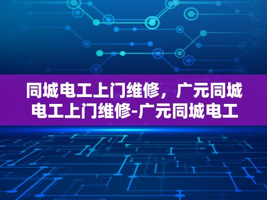 同城电工上门维修，广元同城电工上门维修-广元同城电工上门维修服务，您身边的电力守护者
