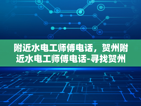 附近水电工师傅电话，贺州附近水电工师傅电话-寻找贺州附近水电工师傅的实用指南