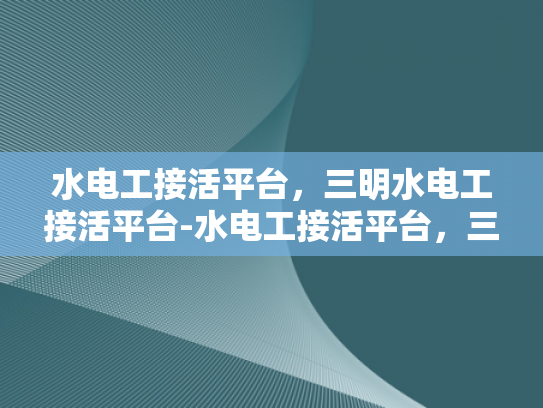 水电工接活平台，三明水电工接活平台-水电工接活平台，三明地区水电工的机遇与挑战