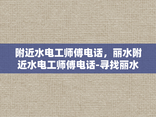 附近水电工师傅电话，丽水附近水电工师傅电话-寻找丽水附近专业水电工师傅的实用指南
