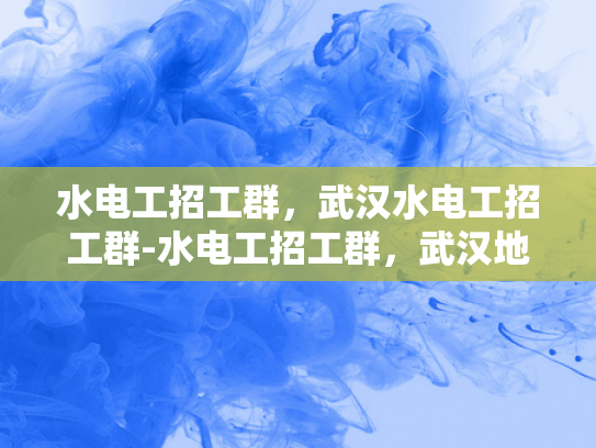 水电工招工群，武汉水电工招工群-水电工招工群，武汉地区水电维修的桥梁