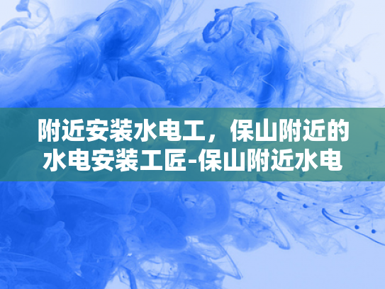附近安装水电工，保山附近的水电安装工匠-保山附近水电安装工匠的挑选与服务