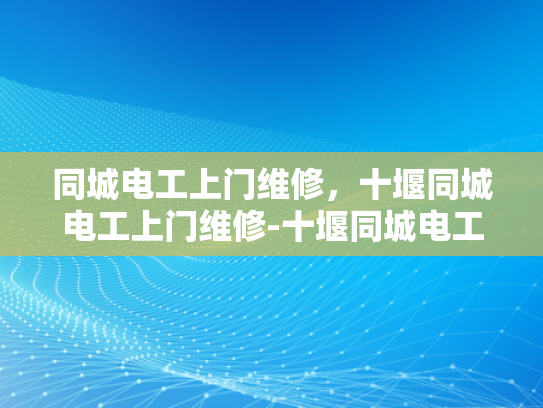 同城电工上门维修，十堰同城电工上门维修-十堰同城电工上门维修服务，您的家庭用电守护者
