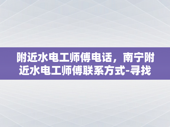 附近水电工师傅电话，南宁附近水电工师傅联系方式-寻找南宁附近水电工师傅，专业服务就在您身边