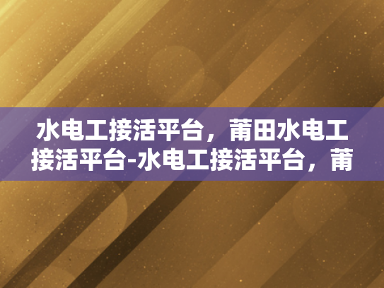 水电工接活平台，莆田水电工接活平台-水电工接活平台，莆田地区水电工服务的新机遇