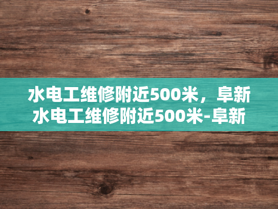 水电工维修附近500米，阜新水电工维修附近500米-阜新水电工维修服务，500米范围内，您身边的水电专家