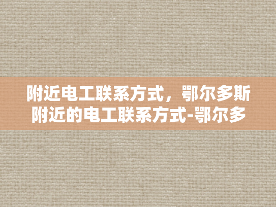 附近电工联系方式，鄂尔多斯附近的电工联系方式-鄂尔多斯地区电工服务指南