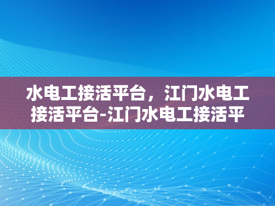 水电工接活平台，江门水电工接活平台-江门水电工接活平台，连接需求与服务的桥梁
