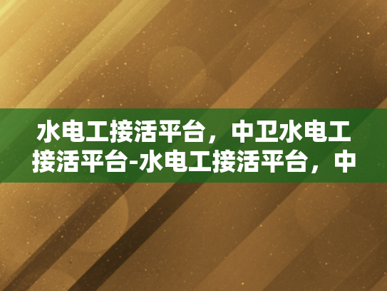 水电工接活平台，中卫水电工接活平台-水电工接活平台，中卫地区水电工服务的新机遇