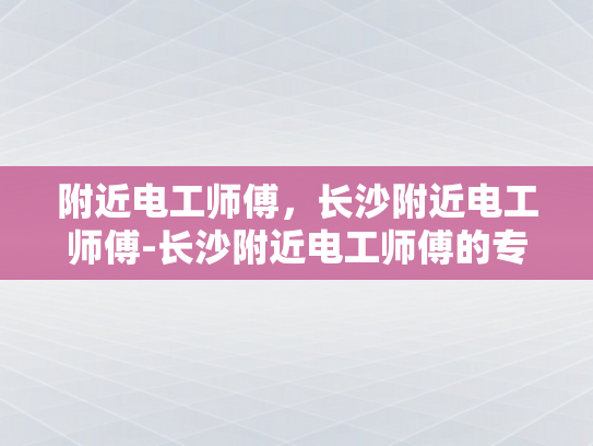 附近电工师傅，长沙附近电工师傅-长沙附近电工师傅的专业技能与服务