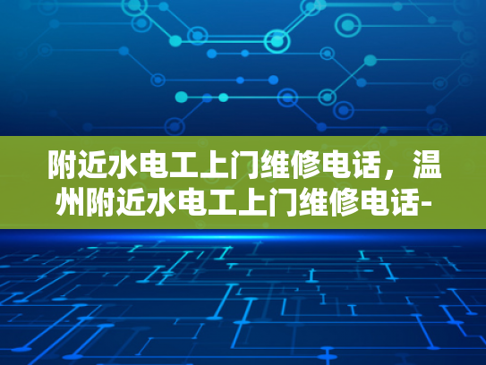 附近水电工上门维修电话，温州附近水电工上门维修电话-温州附近水电工上门维修电话指南
