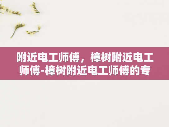 附近电工师傅，樟树附近电工师傅-樟树附近电工师傅的专业技能与服务