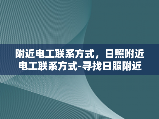 附近电工联系方式，日照附近电工联系方式-寻找日照附近电工的实用指南
